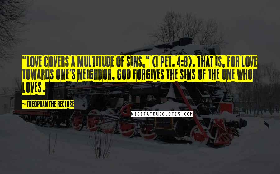 Theophan The Recluse Quotes: "Love covers a multitude of sins," (I Pet. 4:8). That is, for love towards one's neighbor, God forgives the sins of the one who loves.