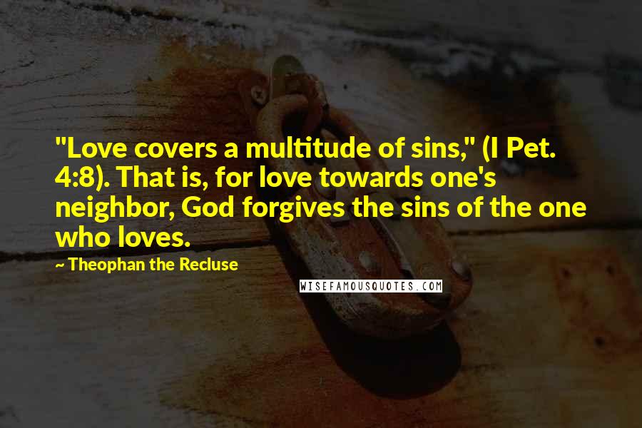 Theophan The Recluse Quotes: "Love covers a multitude of sins," (I Pet. 4:8). That is, for love towards one's neighbor, God forgives the sins of the one who loves.