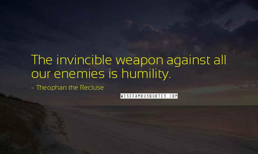 Theophan The Recluse Quotes: The invincible weapon against all our enemies is humility.