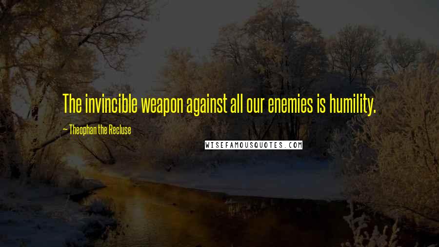 Theophan The Recluse Quotes: The invincible weapon against all our enemies is humility.