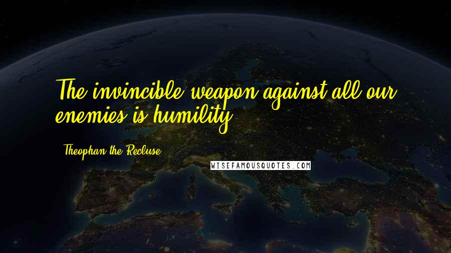 Theophan The Recluse Quotes: The invincible weapon against all our enemies is humility.
