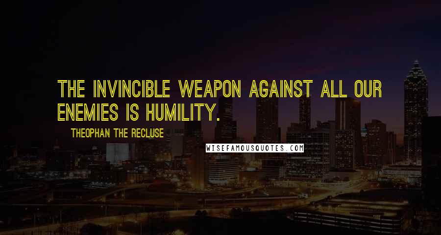 Theophan The Recluse Quotes: The invincible weapon against all our enemies is humility.