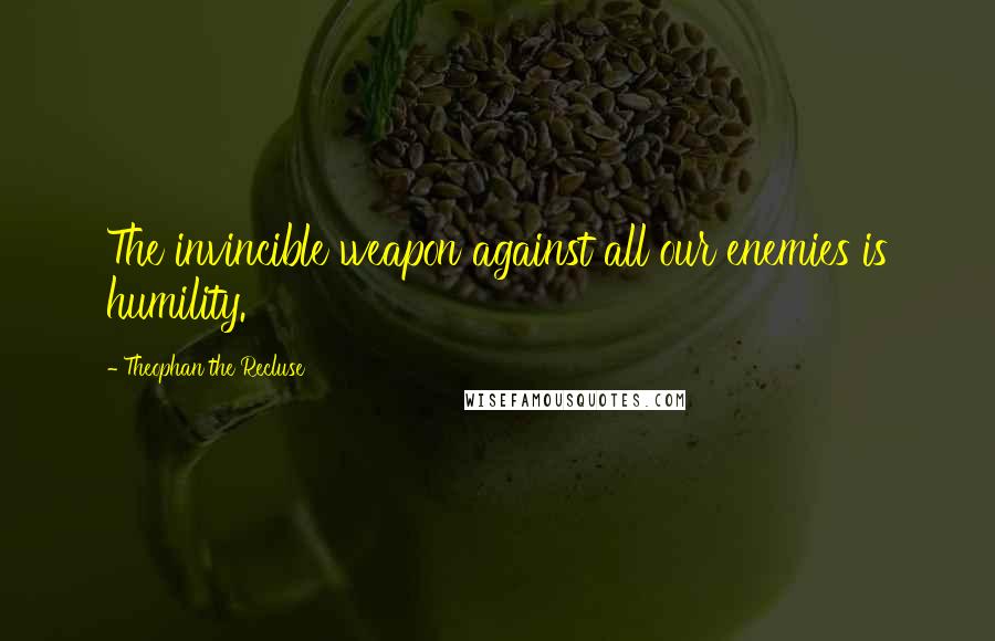 Theophan The Recluse Quotes: The invincible weapon against all our enemies is humility.