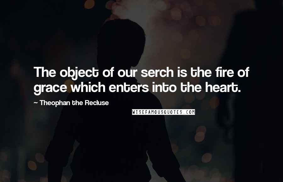 Theophan The Recluse Quotes: The object of our serch is the fire of grace which enters into the heart.
