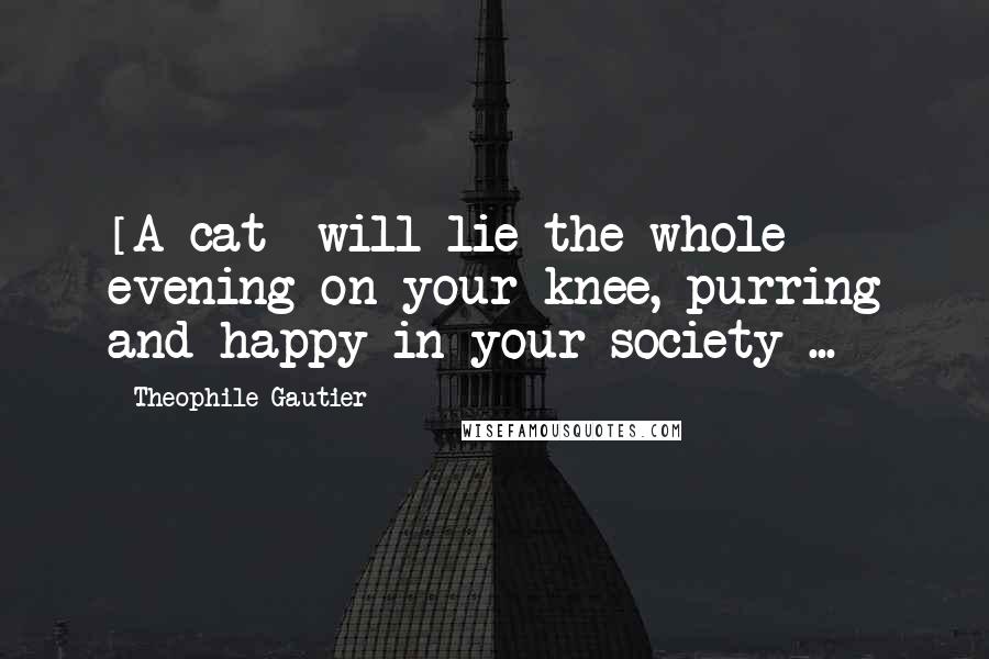 Theophile Gautier Quotes: [A cat] will lie the whole evening on your knee, purring and happy in your society ...