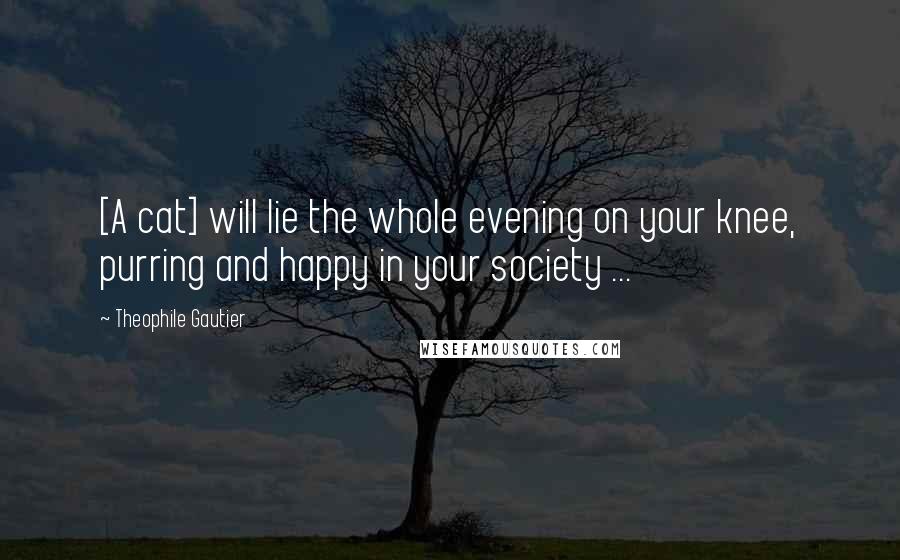 Theophile Gautier Quotes: [A cat] will lie the whole evening on your knee, purring and happy in your society ...