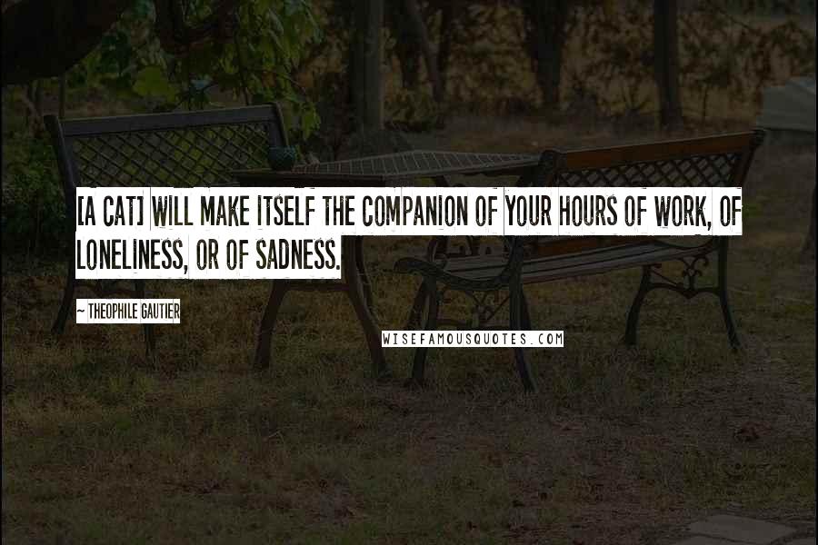 Theophile Gautier Quotes: [A cat] will make itself the companion of your hours of work, of loneliness, or of sadness.