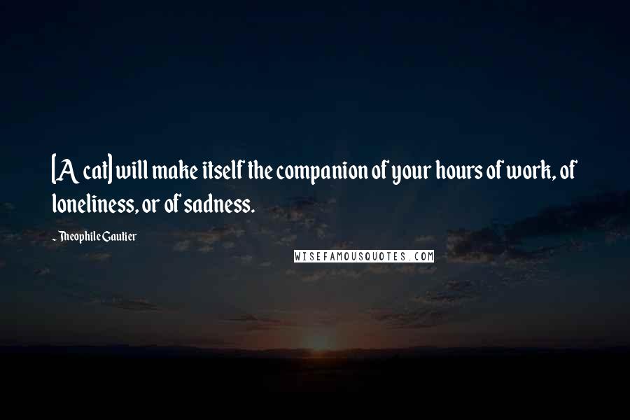 Theophile Gautier Quotes: [A cat] will make itself the companion of your hours of work, of loneliness, or of sadness.