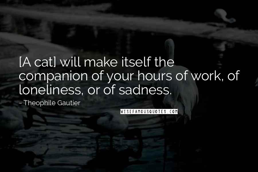 Theophile Gautier Quotes: [A cat] will make itself the companion of your hours of work, of loneliness, or of sadness.