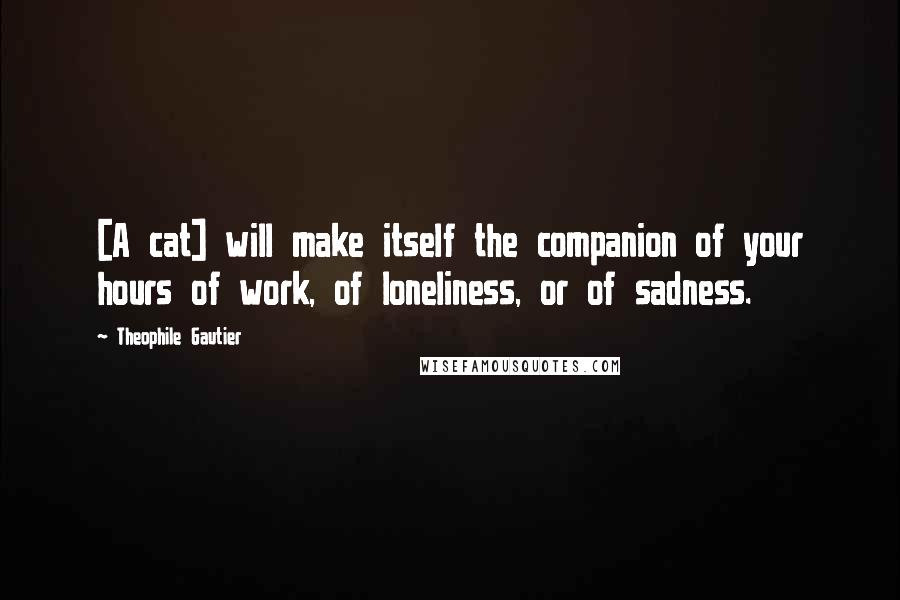 Theophile Gautier Quotes: [A cat] will make itself the companion of your hours of work, of loneliness, or of sadness.