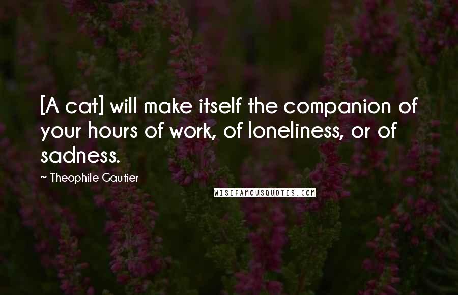 Theophile Gautier Quotes: [A cat] will make itself the companion of your hours of work, of loneliness, or of sadness.