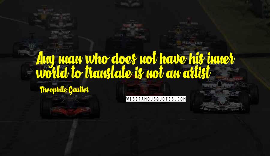 Theophile Gautier Quotes: Any man who does not have his inner world to translate is not an artist.