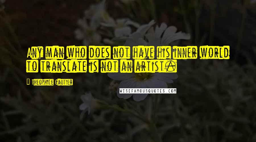 Theophile Gautier Quotes: Any man who does not have his inner world to translate is not an artist.