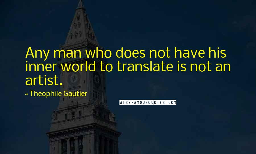 Theophile Gautier Quotes: Any man who does not have his inner world to translate is not an artist.