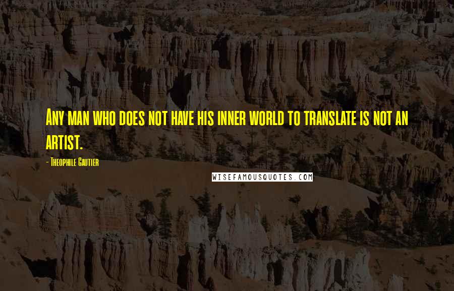 Theophile Gautier Quotes: Any man who does not have his inner world to translate is not an artist.