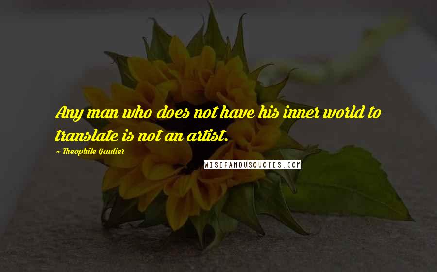 Theophile Gautier Quotes: Any man who does not have his inner world to translate is not an artist.