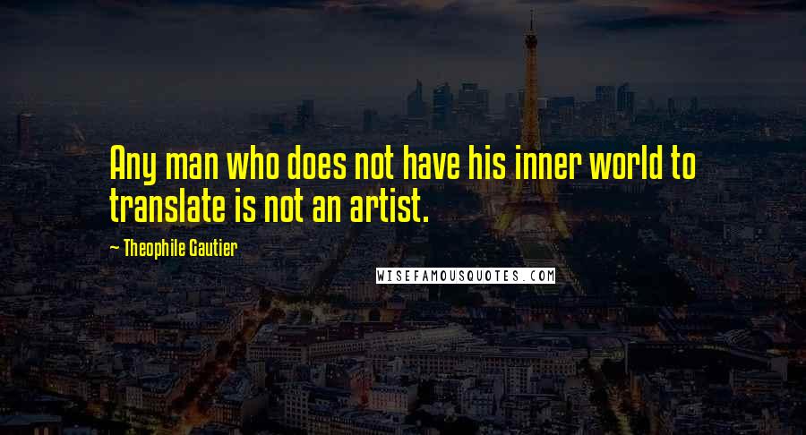 Theophile Gautier Quotes: Any man who does not have his inner world to translate is not an artist.