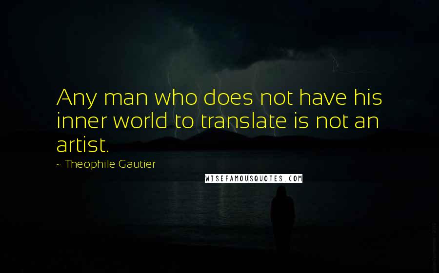 Theophile Gautier Quotes: Any man who does not have his inner world to translate is not an artist.
