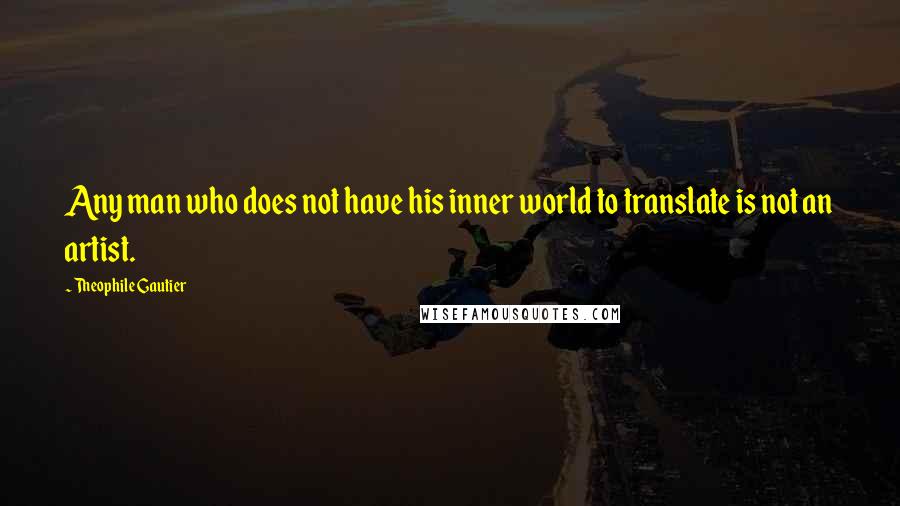Theophile Gautier Quotes: Any man who does not have his inner world to translate is not an artist.