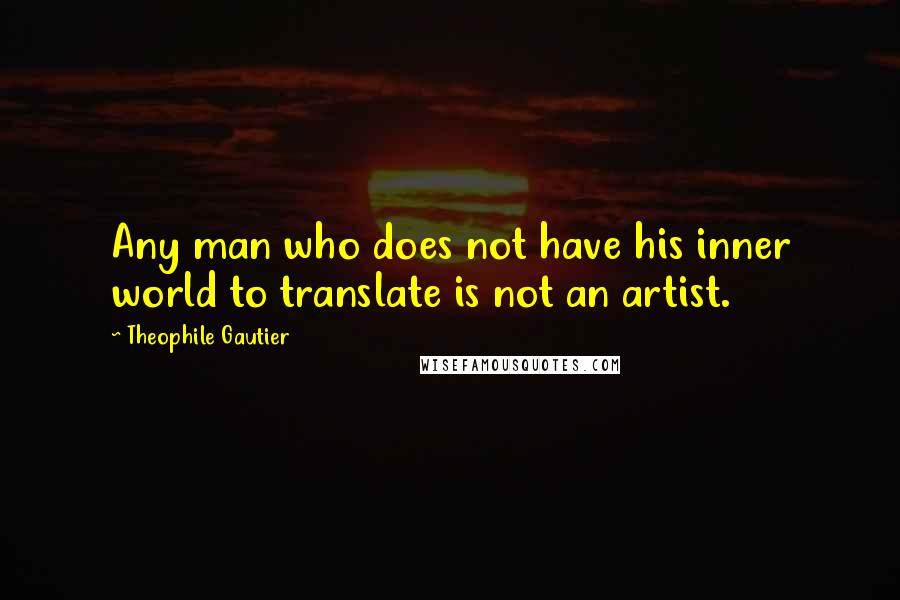 Theophile Gautier Quotes: Any man who does not have his inner world to translate is not an artist.