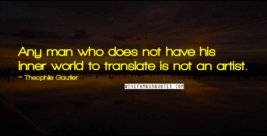 Theophile Gautier Quotes: Any man who does not have his inner world to translate is not an artist.