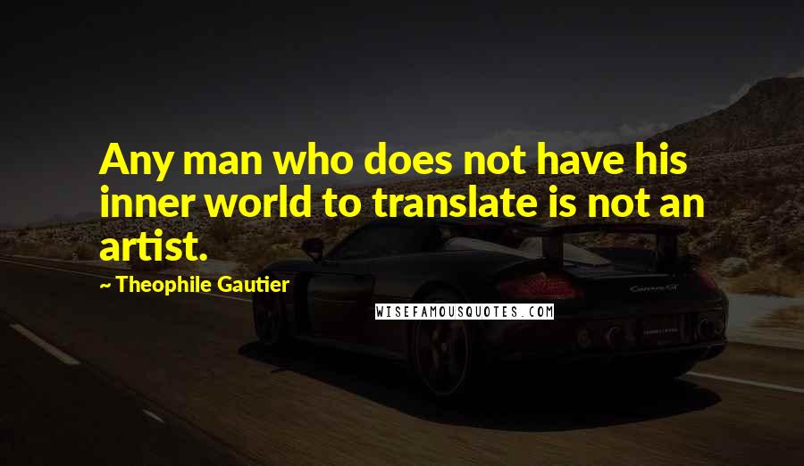Theophile Gautier Quotes: Any man who does not have his inner world to translate is not an artist.