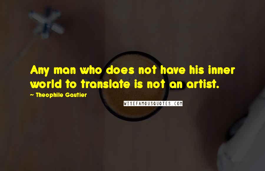 Theophile Gautier Quotes: Any man who does not have his inner world to translate is not an artist.