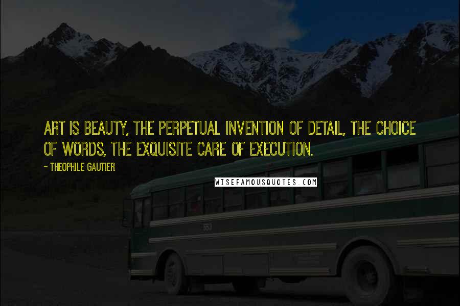 Theophile Gautier Quotes: Art is beauty, the perpetual invention of detail, the choice of words, the exquisite care of execution.