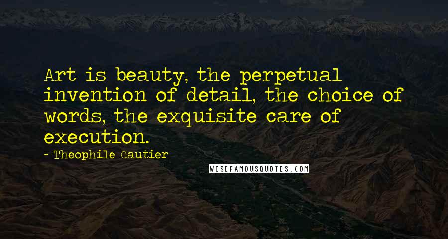 Theophile Gautier Quotes: Art is beauty, the perpetual invention of detail, the choice of words, the exquisite care of execution.