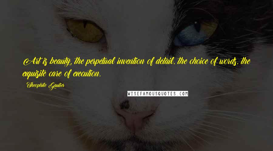 Theophile Gautier Quotes: Art is beauty, the perpetual invention of detail, the choice of words, the exquisite care of execution.