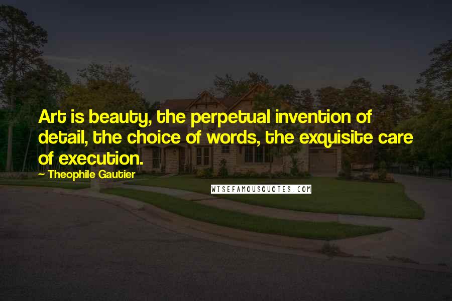 Theophile Gautier Quotes: Art is beauty, the perpetual invention of detail, the choice of words, the exquisite care of execution.