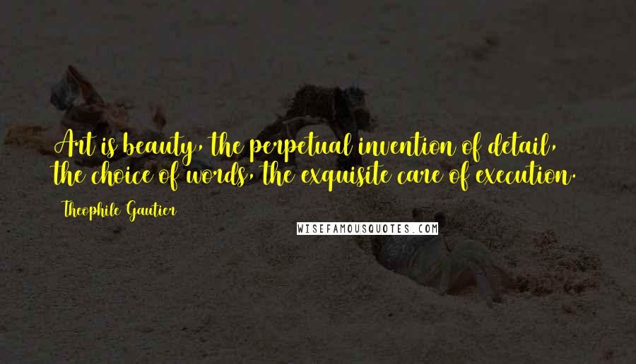 Theophile Gautier Quotes: Art is beauty, the perpetual invention of detail, the choice of words, the exquisite care of execution.