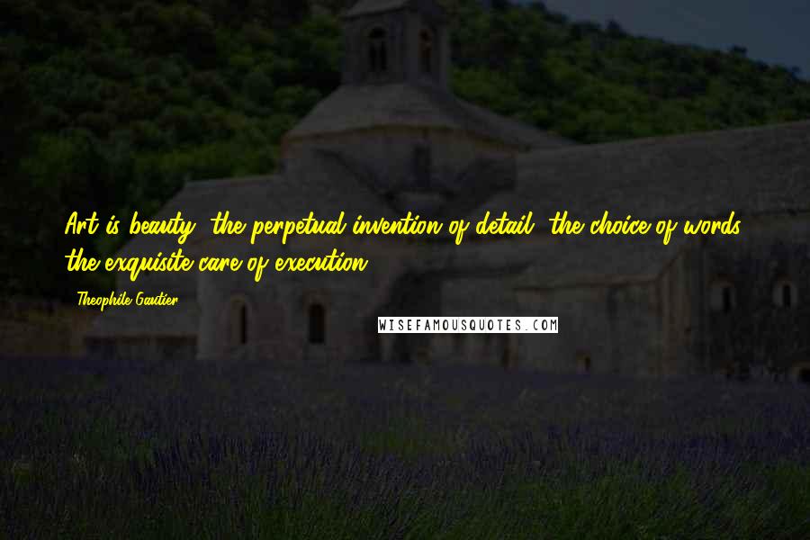 Theophile Gautier Quotes: Art is beauty, the perpetual invention of detail, the choice of words, the exquisite care of execution.