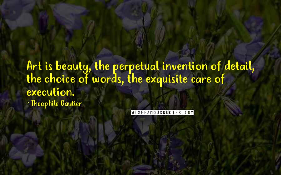 Theophile Gautier Quotes: Art is beauty, the perpetual invention of detail, the choice of words, the exquisite care of execution.