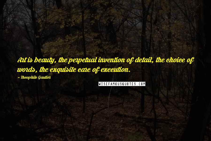 Theophile Gautier Quotes: Art is beauty, the perpetual invention of detail, the choice of words, the exquisite care of execution.