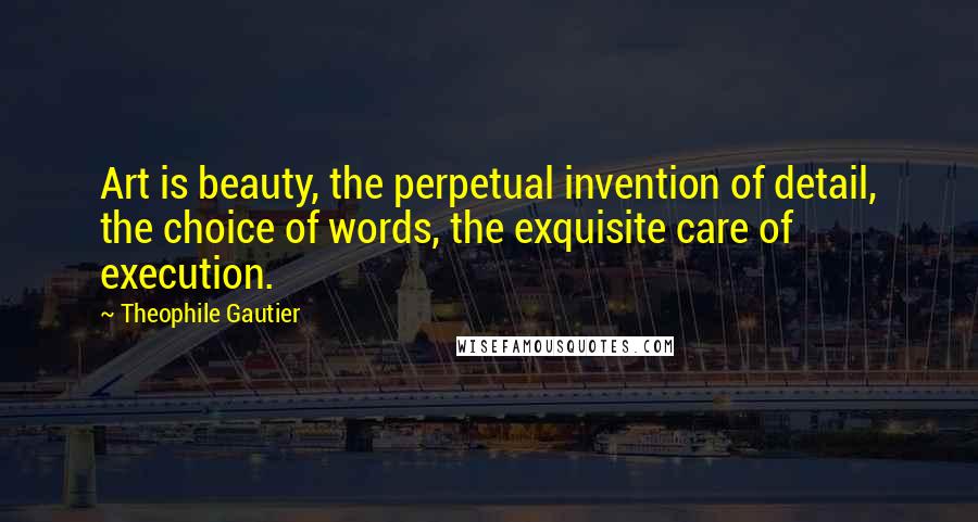 Theophile Gautier Quotes: Art is beauty, the perpetual invention of detail, the choice of words, the exquisite care of execution.