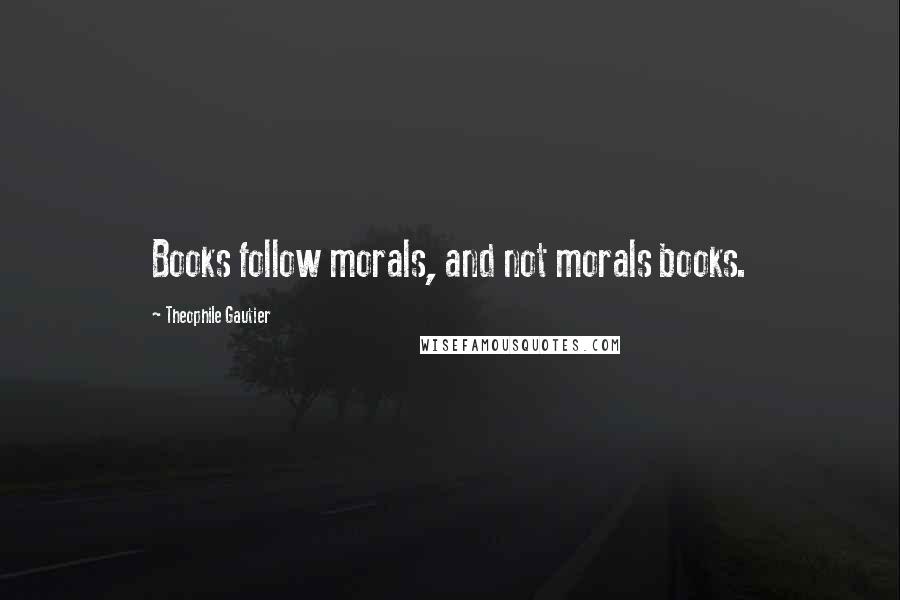 Theophile Gautier Quotes: Books follow morals, and not morals books.
