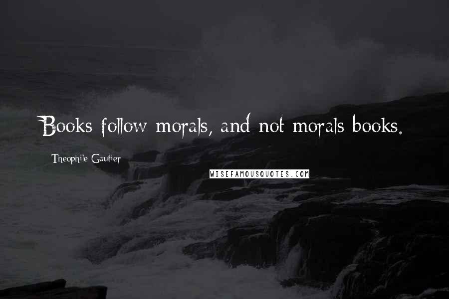 Theophile Gautier Quotes: Books follow morals, and not morals books.