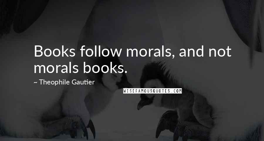 Theophile Gautier Quotes: Books follow morals, and not morals books.