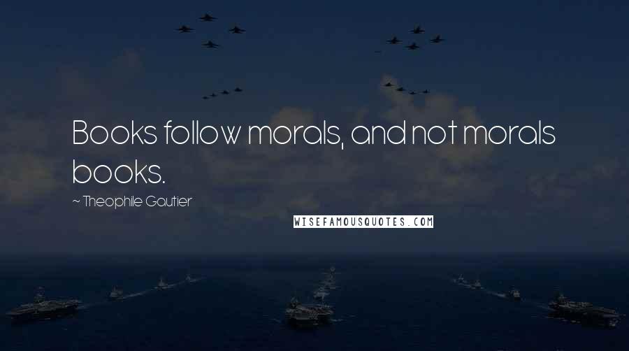 Theophile Gautier Quotes: Books follow morals, and not morals books.
