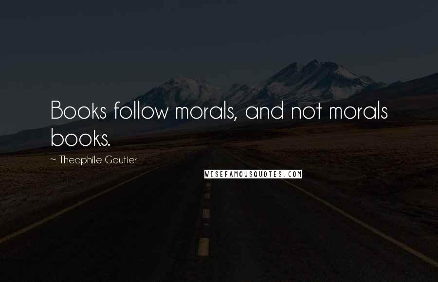 Theophile Gautier Quotes: Books follow morals, and not morals books.