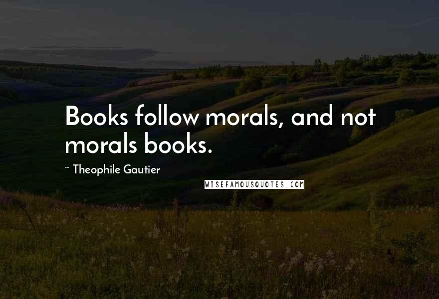 Theophile Gautier Quotes: Books follow morals, and not morals books.