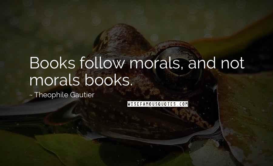 Theophile Gautier Quotes: Books follow morals, and not morals books.