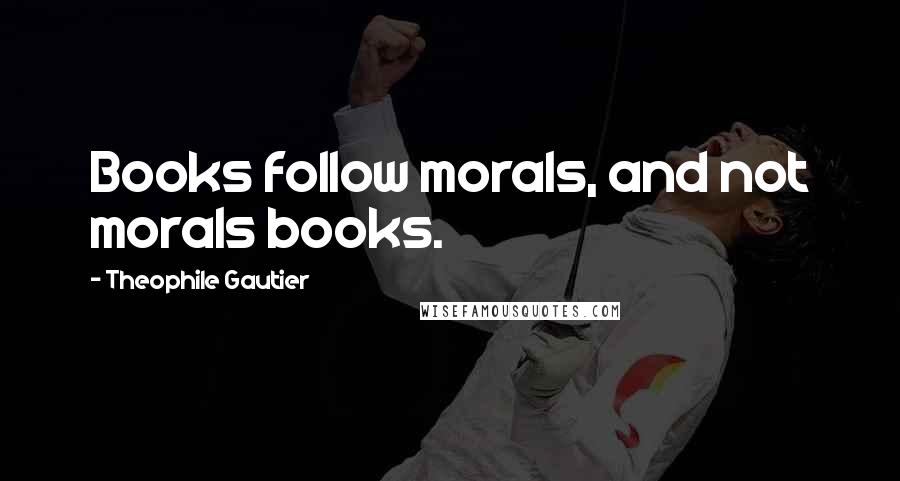 Theophile Gautier Quotes: Books follow morals, and not morals books.