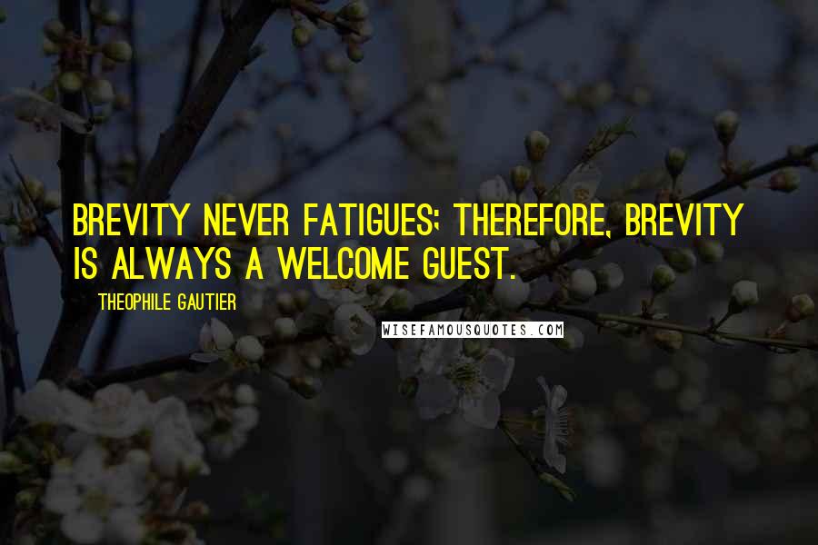 Theophile Gautier Quotes: Brevity never fatigues; therefore, brevity is always a welcome guest.