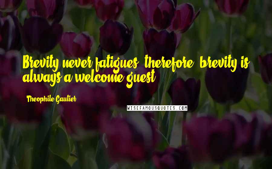 Theophile Gautier Quotes: Brevity never fatigues; therefore, brevity is always a welcome guest.