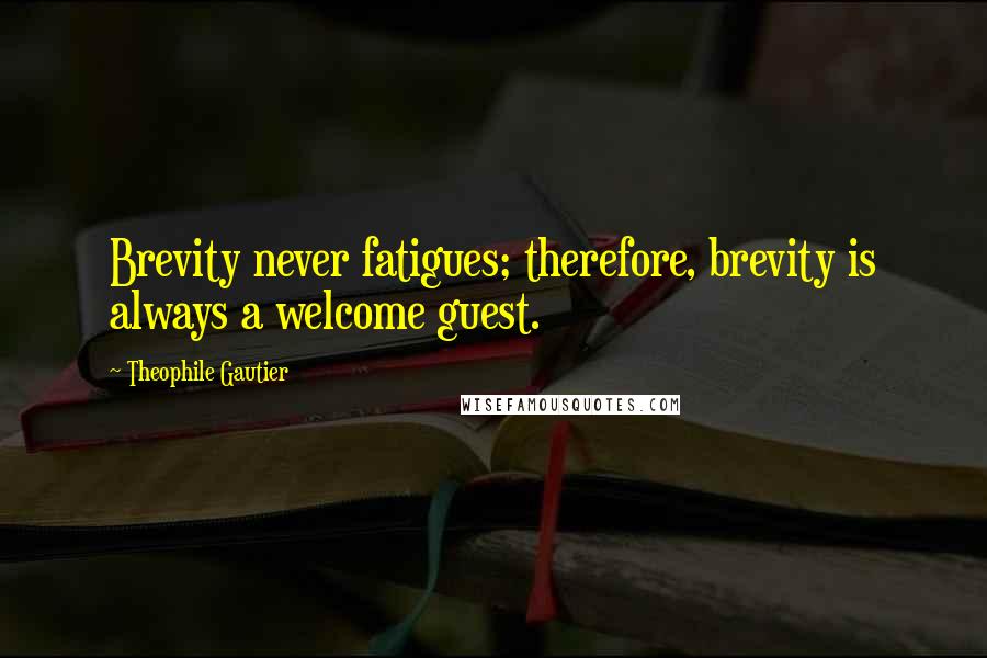 Theophile Gautier Quotes: Brevity never fatigues; therefore, brevity is always a welcome guest.