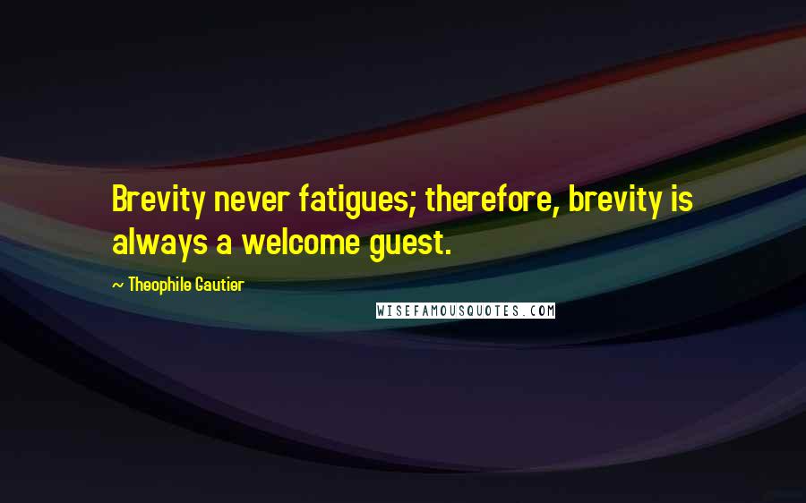 Theophile Gautier Quotes: Brevity never fatigues; therefore, brevity is always a welcome guest.