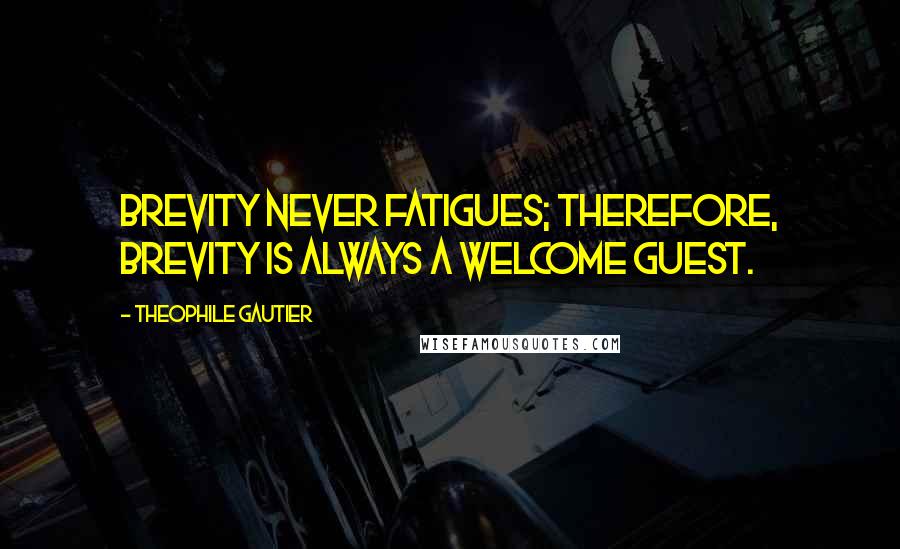 Theophile Gautier Quotes: Brevity never fatigues; therefore, brevity is always a welcome guest.
