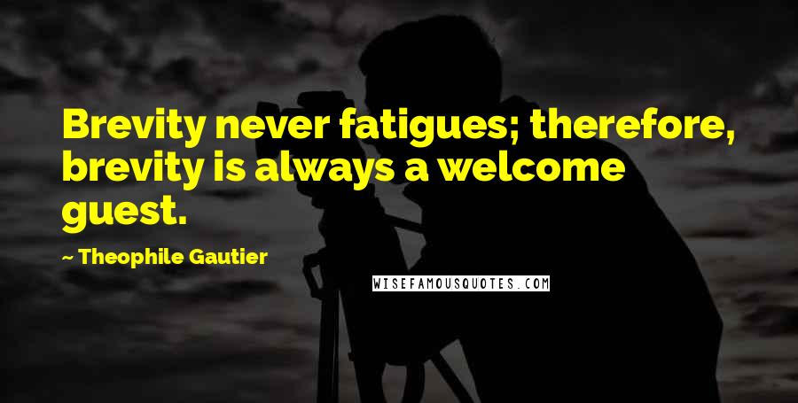 Theophile Gautier Quotes: Brevity never fatigues; therefore, brevity is always a welcome guest.